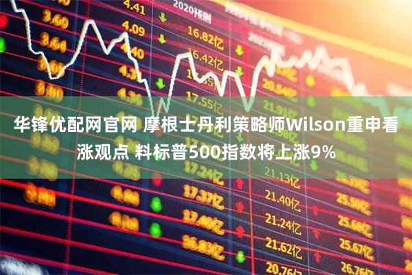 华锋优配网官网 摩根士丹利策略师Wilson重申看涨观点 料标普500指数将上涨9%