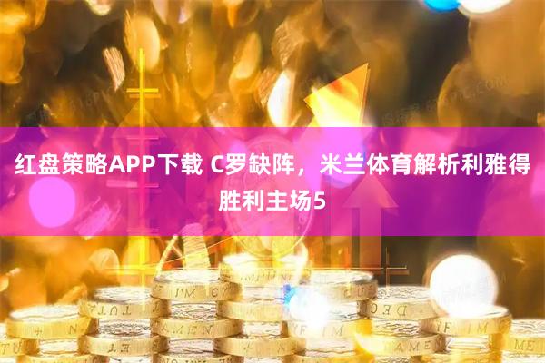 红盘策略APP下载 C罗缺阵，米兰体育解析利雅得胜利主场5