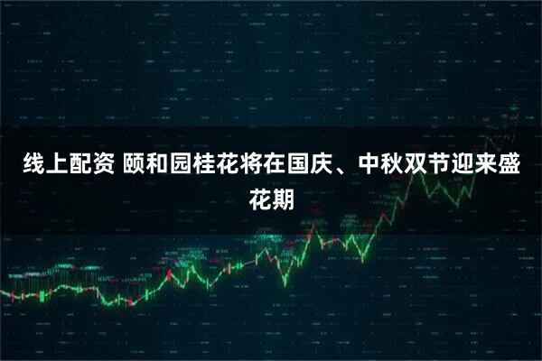 线上配资 颐和园桂花将在国庆、中秋双节迎来盛花期