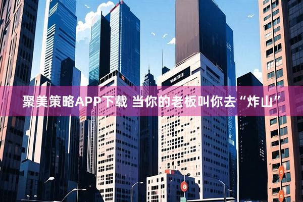 聚美策略APP下载 当你的老板叫你去“炸山”