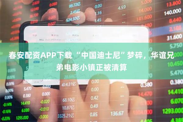 春安配资APP下载 “中国迪士尼”梦碎,华谊兄弟电影小镇正被清算