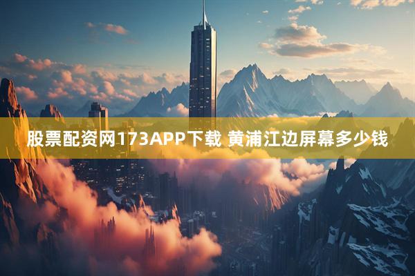 股票配资网173APP下载 黄浦江边屏幕多少钱