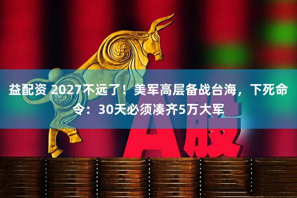 益配资 2027不远了！美军高层备战台海，下死命令：30天必须凑齐5万大军