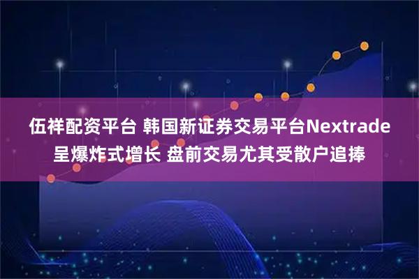 伍祥配资平台 韩国新证券交易平台Nextrade呈爆炸式增长 盘前交易尤其受散户追捧
