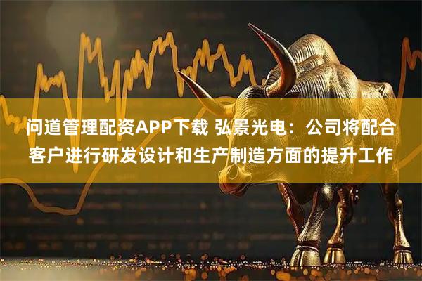 问道管理配资APP下载 弘景光电：公司将配合客户进行研发设计和生产制造方面的提升工作