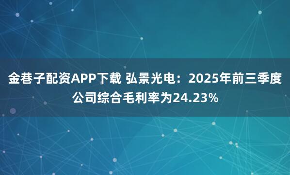 金巷子配资APP下载 弘景光电：2025年前三季度公司综合毛利率为24.23%
