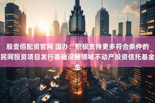 股壹佰配资官网 国办：积极支持更多符合条件的民间投资项目发行基础设施领域不动产投资信托基金