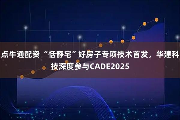 点牛通配资 “恬静宅”好房子专项技术首发，华建科技深度参与CADE2025