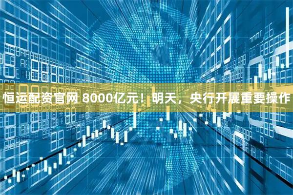 恒运配资官网 8000亿元！明天，央行开展重要操作