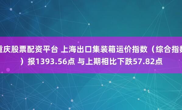 重庆股票配资平台 上海出口集装箱运价指数（综合指数）报1393.56点 与上期相比下跌57.82点