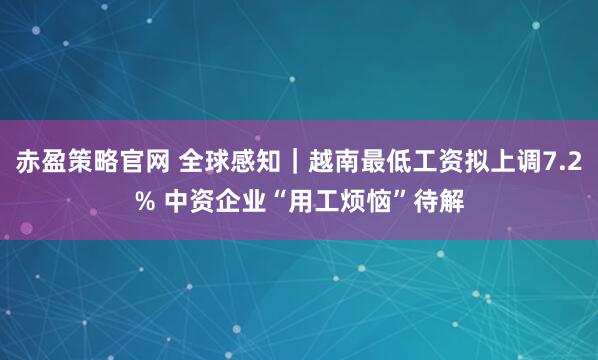 赤盈策略官网 全球感知｜越南最低工资拟上调7.2% 中资企业“用工烦恼”待解