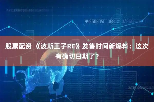 股票配资 《波斯王子RE》发售时间新爆料：这次有确切日期了？