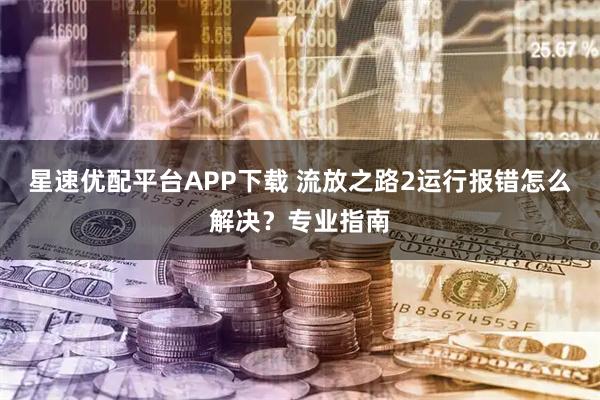 星速优配平台APP下载 流放之路2运行报错怎么解决？专业指南