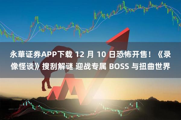 永華证券APP下载 12 月 10 日恐怖开售！《录像怪谈》搜刮解谜 迎战专属 BOSS 与扭曲世界