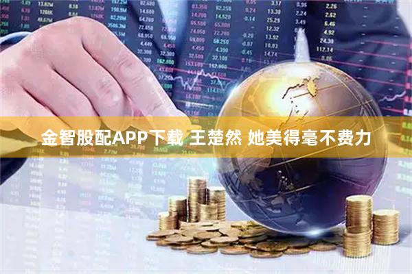 金智股配APP下载 王楚然 她美得毫不费力