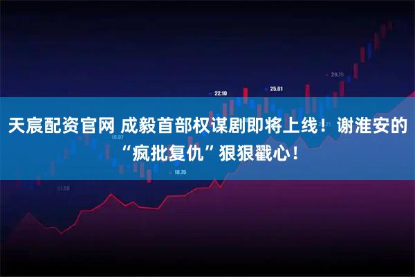 天宸配资官网 成毅首部权谋剧即将上线！谢淮安的“疯批复仇”狠狠戳心！