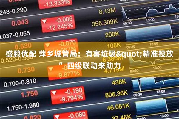 盛鹏优配 萍乡城管局：有害垃圾"精准投放” 四级联动来助力