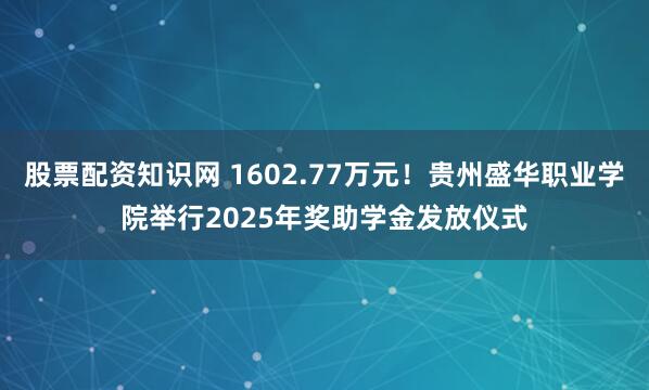 股票配资知识网 1602.77万元！贵州盛华职业学院举行2025年奖助学金发放仪式