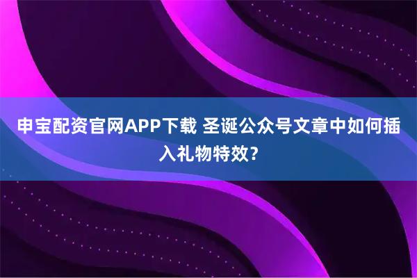 申宝配资官网APP下载 圣诞公众号文章中如何插入礼物特效?