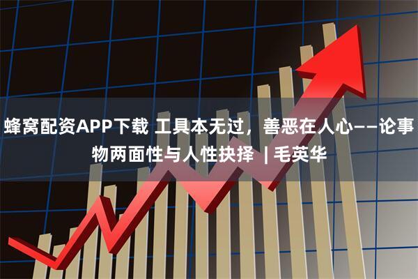 蜂窝配资APP下载 工具本无过,善恶在人心——论事物两面性与人性抉择 | 毛英华