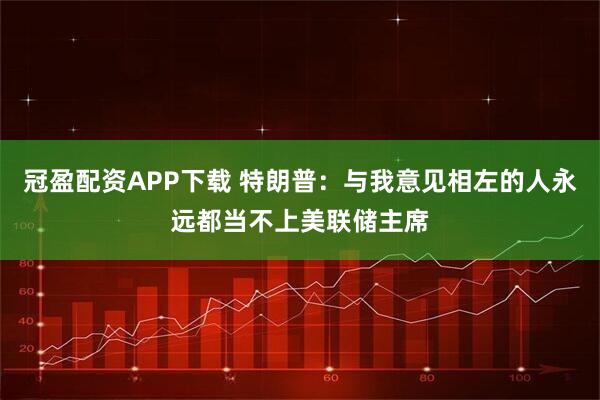 冠盈配资APP下载 特朗普：与我意见相左的人永远都当不上美联储主席