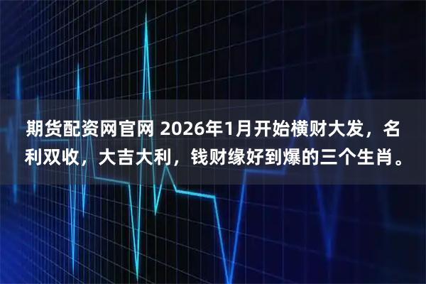 期货配资网官网 2026年1月开始横财大发，名利双收，大吉大利，钱财缘好到爆的三个生肖。