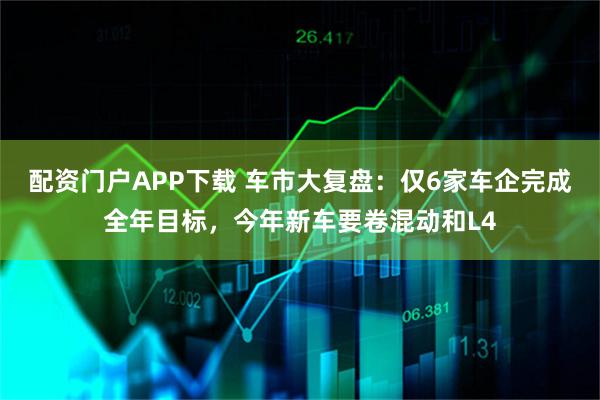 配资门户APP下载 车市大复盘：仅6家车企完成全年目标，今年新车要卷混动和L4