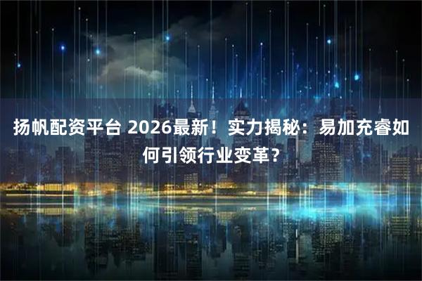 扬帆配资平台 2026最新！实力揭秘：易加充睿如何引领行业变革？