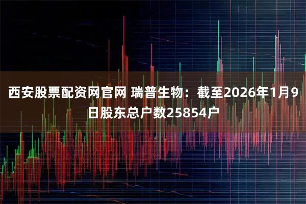 西安股票配资网官网 瑞普生物：截至2026年1月9日股东总户数25854户
