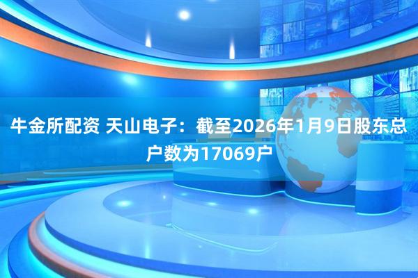 牛金所配资 天山电子：截至2026年1月9日股东总户数为17069户