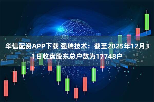 华信配资APP下载 强瑞技术：截至2025年12月31日收盘股东总户数为17748户