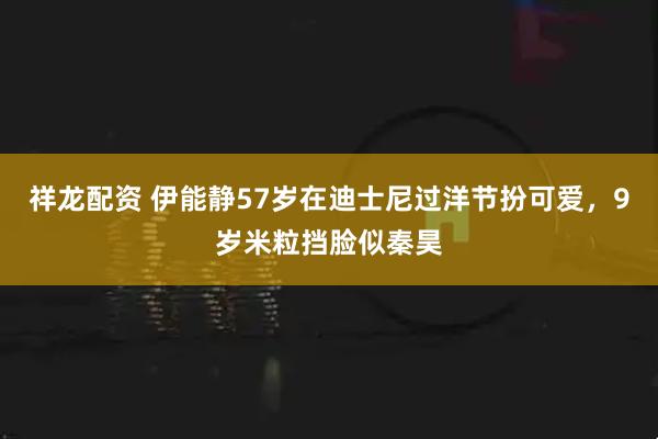 祥龙配资 伊能静57岁在迪士尼过洋节扮可爱，9岁米粒挡脸似秦昊