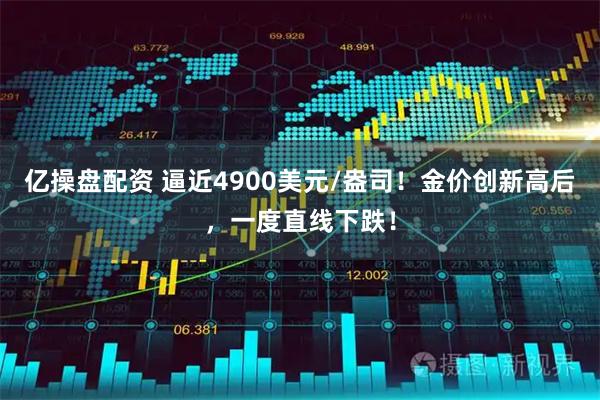 亿操盘配资 逼近4900美元/盎司！金价创新高后，一度直线下跌！