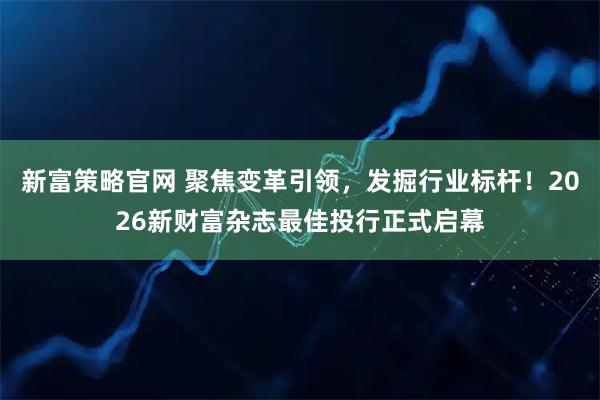新富策略官网 聚焦变革引领，发掘行业标杆！2026新财富杂志最佳投行正式启幕