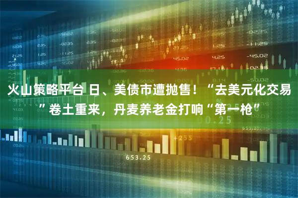 火山策略平台 日、美债市遭抛售！“去美元化交易”卷土重来，丹麦养老金打响“第一枪”