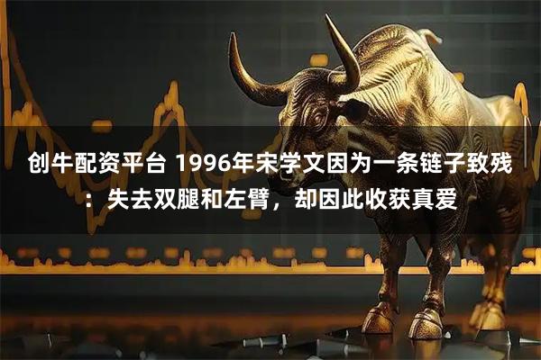 创牛配资平台 1996年宋学文因为一条链子致残：失去双腿和左臂，却因此收获真爱