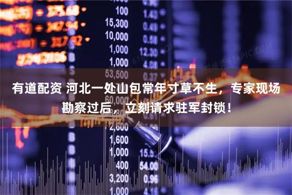 有道配资 河北一处山包常年寸草不生，专家现场勘察过后，立刻请求驻军封锁！