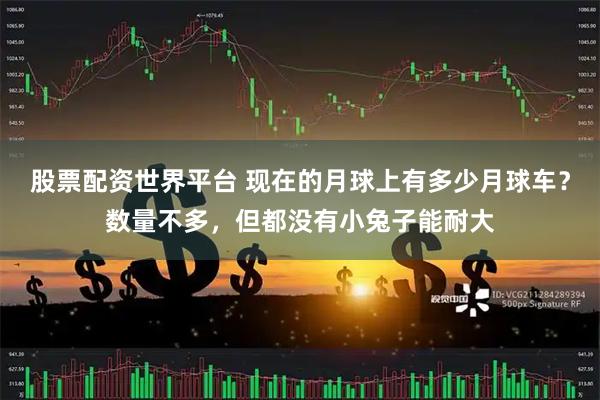 股票配资世界平台 现在的月球上有多少月球车？数量不多，但都没有小兔子能耐大
