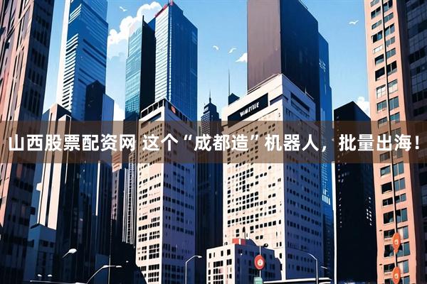 山西股票配资网 这个“成都造”机器人，批量出海！
