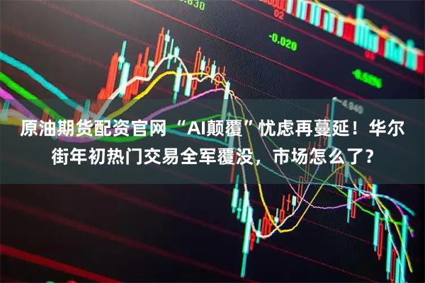 原油期货配资官网 “AI颠覆”忧虑再蔓延！华尔街年初热门交易全军覆没，市场怎么了？