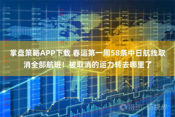 掌盘策略APP下载 春运第一周58条中日航线取消全部航班！被取消的运力转去哪里了