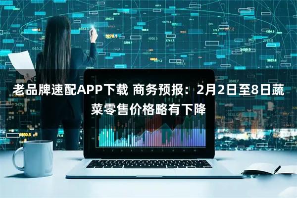 老品牌速配APP下载 商务预报：2月2日至8日蔬菜零售价格略有下降