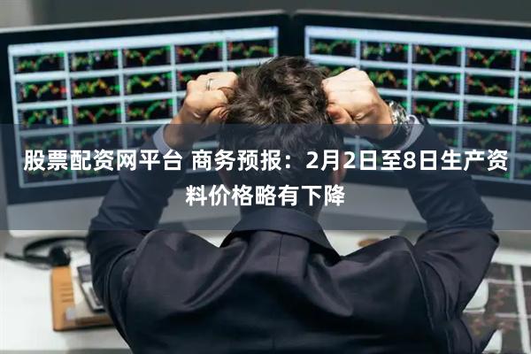 股票配资网平台 商务预报：2月2日至8日生产资料价格略有下降