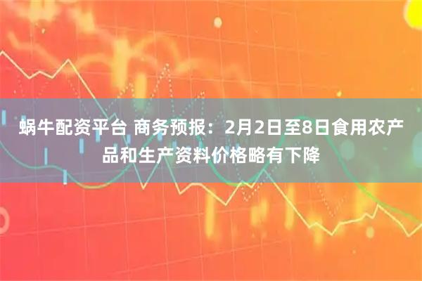 蜗牛配资平台 商务预报：2月2日至8日食用农产品和生产资料价格略有下降